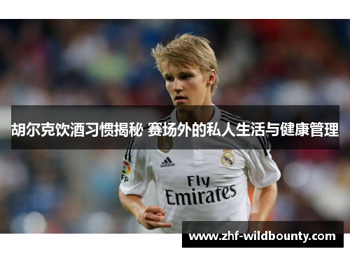 胡尔克饮酒习惯揭秘 赛场外的私人生活与健康管理