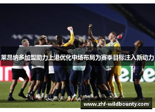 莱昂纳多加盟助力上港优化中场布局为赛季目标注入新动力