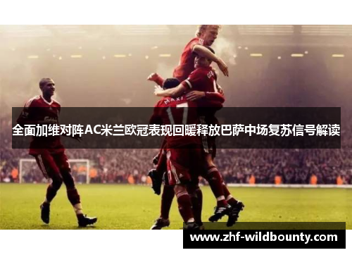 全面加维对阵AC米兰欧冠表现回暖释放巴萨中场复苏信号解读