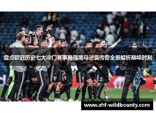盘点欧冠历史七大冷门赛事最强黑马逆袭传奇全景解析巅峰时刻