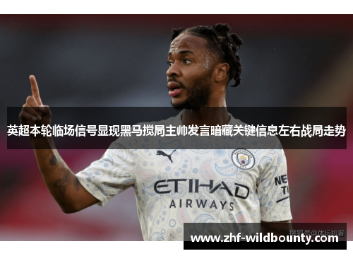英超本轮临场信号显现黑马搅局主帅发言暗藏关键信息左右战局走势