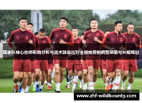 国家队核心伤停影响分析与战术阵容应对全指南赛前调整策略与长期规划