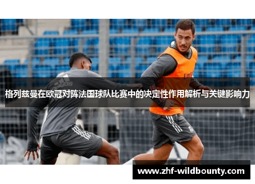 格列兹曼在欧冠对阵法国球队比赛中的决定性作用解析与关键影响力