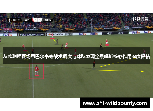 从欧联杯赛场看巴尔韦德战术调度与球队表现全景解析核心作用深度评估
