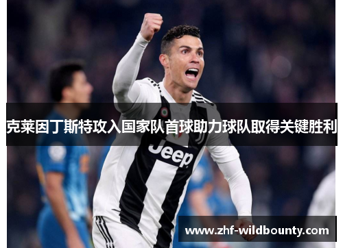 克莱因丁斯特攻入国家队首球助力球队取得关键胜利