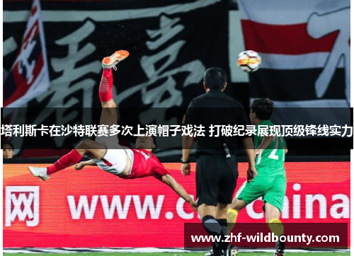 塔利斯卡在沙特联赛多次上演帽子戏法 打破纪录展现顶级锋线实力