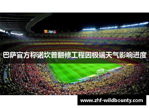 巴萨官方称诺坎普翻修工程因极端天气影响进度