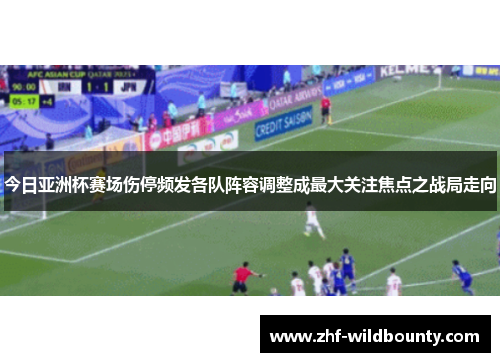 今日亚洲杯赛场伤停频发各队阵容调整成最大关注焦点之战局走向 今日亚洲杯赛场伤停频发各队阵容调整成最大关注焦点之战局走向
