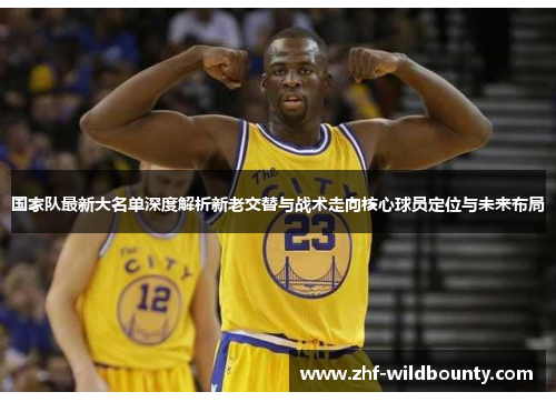 国家队最新大名单深度解析新老交替与战术走向核心球员定位与未来布局