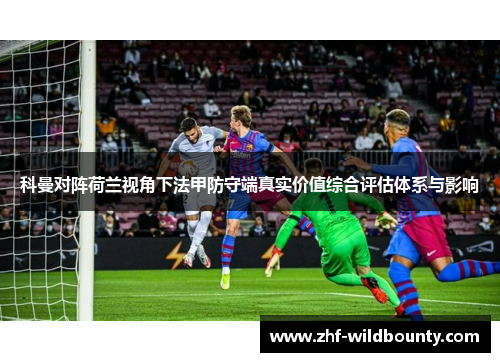 科曼对阵荷兰视角下法甲防守端真实价值综合评估体系与影响