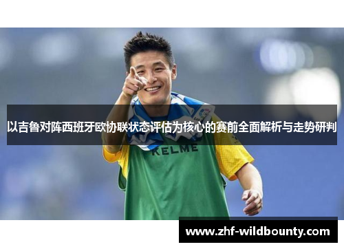 以吉鲁对阵西班牙欧协联状态评估为核心的赛前全面解析与走势研判 以吉鲁对阵西班牙欧协联状态评估为核心的赛前全面解析与走势研判