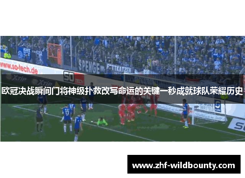 欧冠决战瞬间门将神级扑救改写命运的关键一秒成就球队荣耀历史 欧冠决战瞬间门将神级扑救改写命运的关键一秒成就球队荣耀历史